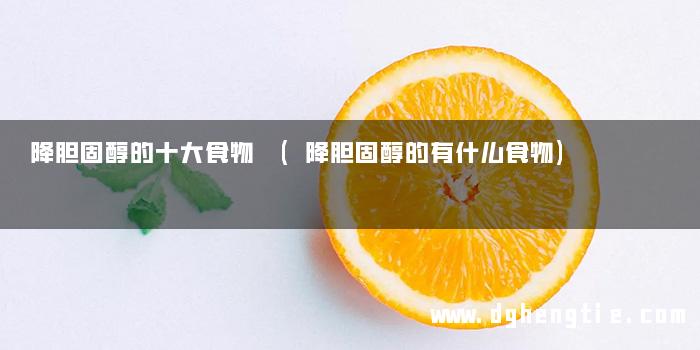 降胆固醇的十大食物 (降胆固醇的有什么食物)